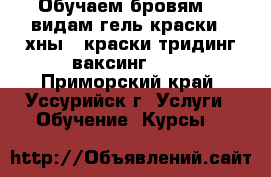 Обучаем бровям- 2 видам гель-краски,3-хны,4-краски,тридинг,ваксинг.!!! - Приморский край, Уссурийск г. Услуги » Обучение. Курсы   